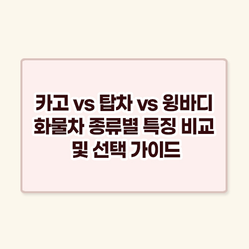 카고 vs 탑차 vs 윙바디 화물차 종류별 특징 비교 및 선택 가이드 배너