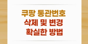 쿠팡 통관번호 삭제 및 변경 확실한 방법